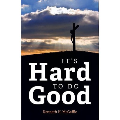 It's Hard to Do Good - by  Kenneth H McGaffic (Paperback)