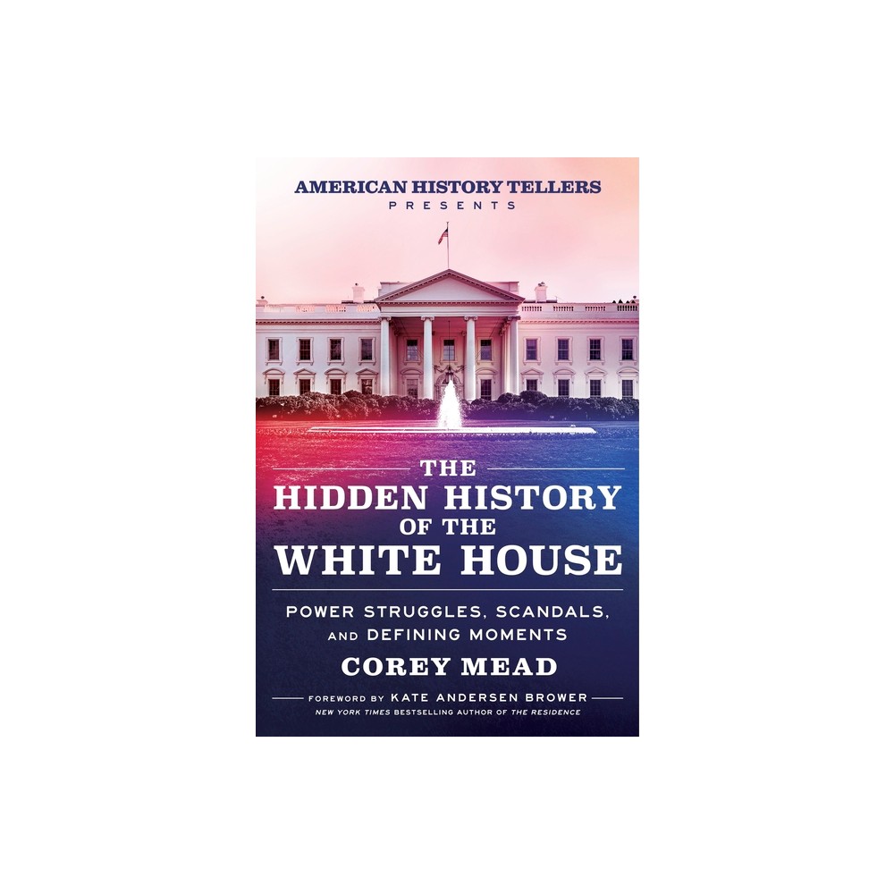 The Hidden History of the White House - by Corey Mead (Hardcover)