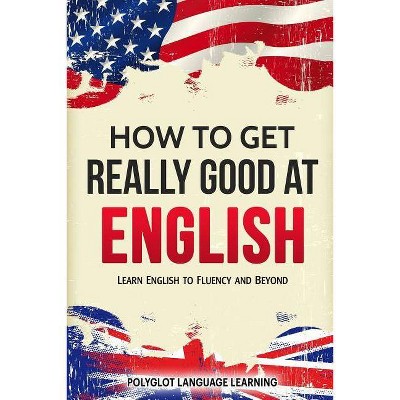 How to Get Really Good at English - by  Language Learning Polyglot (Paperback)