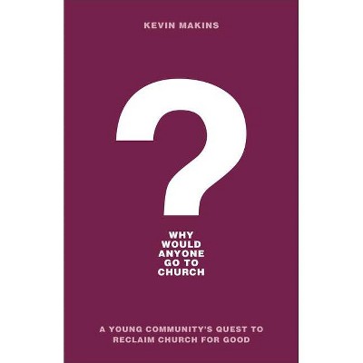 Why Would Anyone Go to Church? - by  Kevin Makins (Paperback)