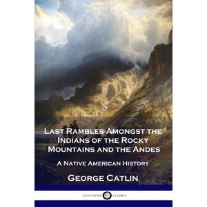 Last Rambles Amongst the Indians of the Rocky Mountains and the Andes - by  George Catlin (Paperback) - 1 of 1