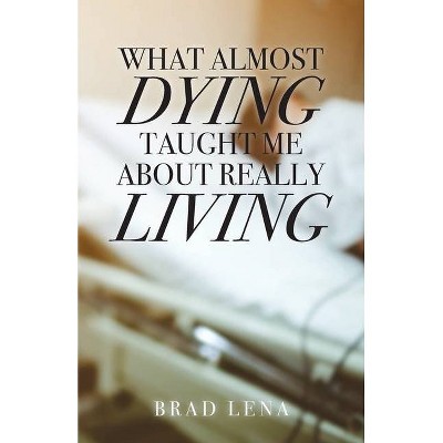 What Almost Dying Taught Me About Really Living - by  Brad Lena (Paperback)