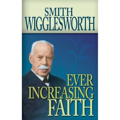 Ever Increasing Faith - by  Smith Wigglesworth (Paperback)