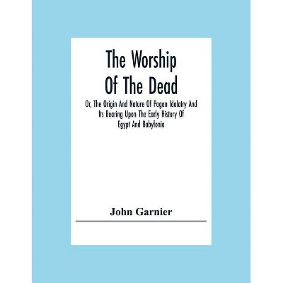 The Worship Of The Dead; Or, The Origin And Nature Of Pagan Idolatry And Its Bearing Upon The Early History Of Egypt And Babylonia - (Paperback)