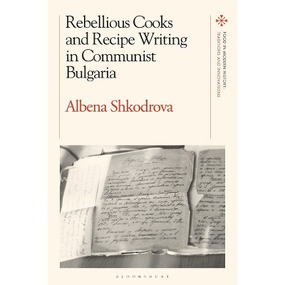 Rebellious Cooks and Recipe Writing in Communist Bulgaria - (Food in Modern History: Traditions and Innovations) by  Albena Shkodrova (Paperback)