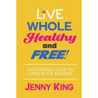 Live Whole, Healthy, and Free! - by  Jenny King (Paperback)