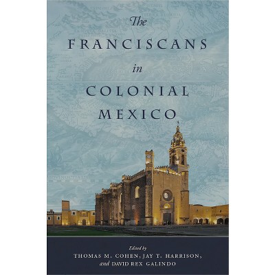 The Franciscans in Colonial Mexico - by  Thomas M Cohen & Jay T Harrison & David Rex Galindo (Hardcover)