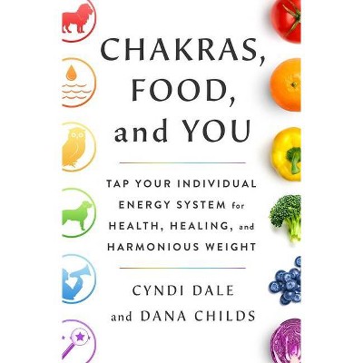 Chakras, Food, and You - by  Dana Childs & Cyndi Dale (Hardcover)