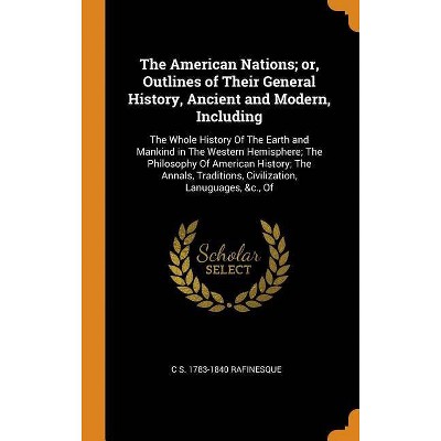 The American Nations; or, Outlines of Their General History, Ancient and Modern, Including - by  C S 1783-1840 Rafinesque (Hardcover)