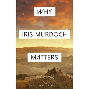 Why Iris Murdoch Matters - (Why Philosophy Matters) by  Gary Browning (Paperback) - 1 of 1