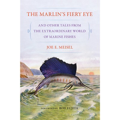 The Marlin's Fiery Eye and Other Tales from the Extraordinary World of Marine Fishes - by  Joe E Meisel (Paperback)