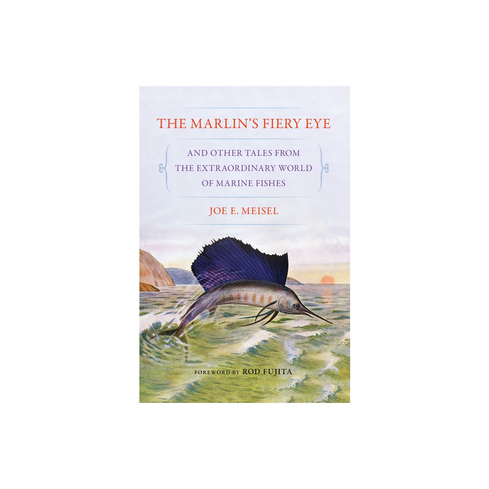 The Marlin's Fiery Eye and Other Tales from the Extraordinary World of Marine Fishes - by Joe E Meisel (Paperback)