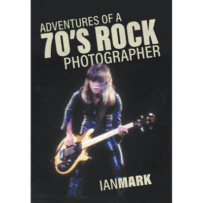 Adventures of a 70's Rock Photographer - by  Ian Mark (Hardcover)