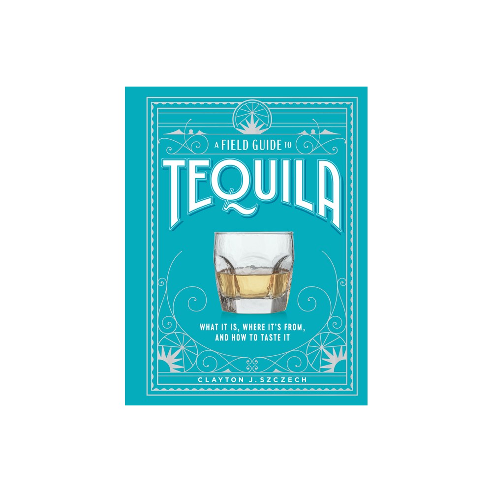 A Field Guide to Tequila – by Clayton J Szczech (Hardcover)