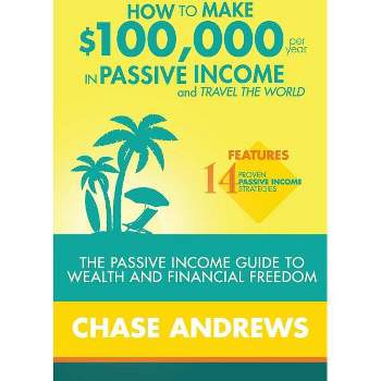 How to Make $100,000 per Year in Passive Income and Travel the World - by  Chase Andrews (Paperback)