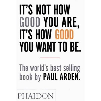 It's Not How Good You Are, It's How Good You Want to Be - by  Paul Arden (Paperback)