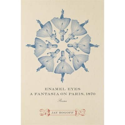 Enamel Eyes, a Fantasia on Paris, 1870 - by  Jay Rogoff (Paperback)