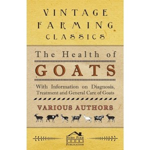 The Health of Goats - With Information on Diagnosis, Treatment and General Care of Goats - by  Various (Paperback) - 1 of 1