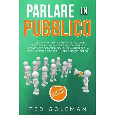 Parlare in pubblico, come liberarsi dall'ansia sociale, saper ascoltare e comunicare in modo efficace - by  Ted Goleman (Paperback)