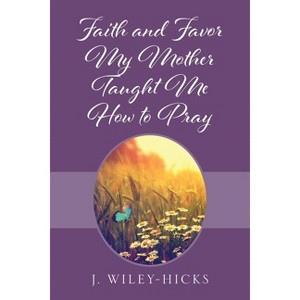 Faith and Favor My Mother Taught Me How to Pray - by  J Wiley-Hicks (Paperback) - 1 of 1