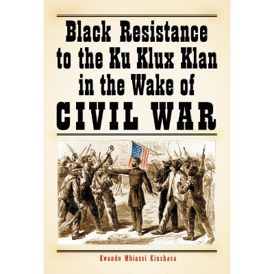 Black Resistance to the Ku Klux Klan in the Wake of Civil War - by  Kwando Mbiassi Kinshasa (Paperback)