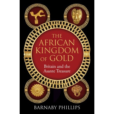 The African Kingdom of Gold - by  Barnaby Phillips (Hardcover)