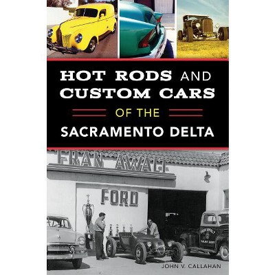 Hot Rods and Custom Cars of the Sacramento Delta - by  John V Callahan (Paperback)