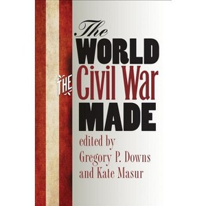 The World the Civil War Made - (Steven and Janice Brose Lectures in the Civil War Era) by  Gregory P Downs & Kate Masur (Paperback) - 1 of 1