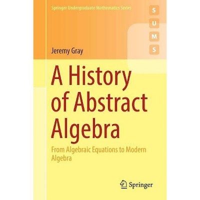 A History of Abstract Algebra - (Springer Undergraduate Mathematics) by  Jeremy Gray (Paperback)