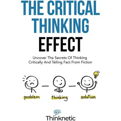 The Critical Thinking Effect - (critical Thinking & Logic Mastery) By