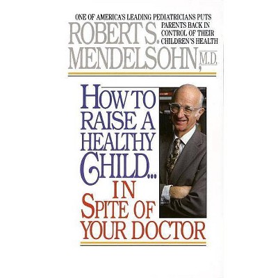 How to Raise a Healthy Child in Spite of Your Doctor - by  Robert S Mendelsohn (Paperback)