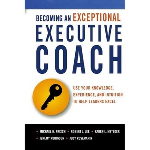 Becoming an Exceptional Executive Coach - by  Michael H Frisch & Robert J Lee & Karen L Metzger & Jeremy Robinson & Judy Rosemarin (Paperback) - 1 of 1