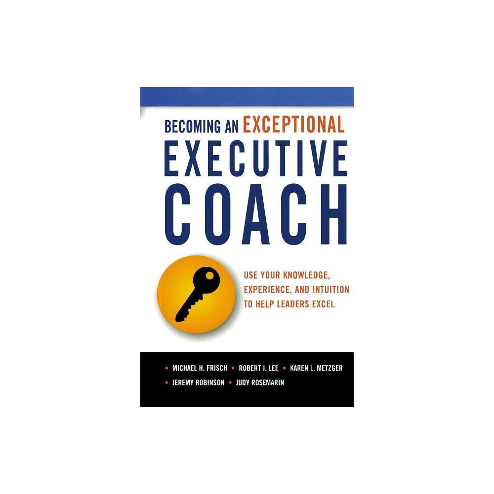 Becoming an Exceptional Executive Coach - by Michael H Frisch & Robert J Lee & Karen L Metzger & Jeremy Robinson & Judy Rosemarin (Paperback)