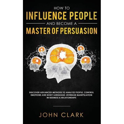 How to Influence People and Become A Master of Persuasion - by  Clark John (Hardcover)