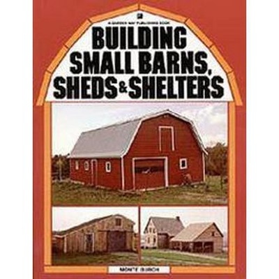 Building Small Barns, Sheds & Shelters - by  Monte Burch (Paperback)