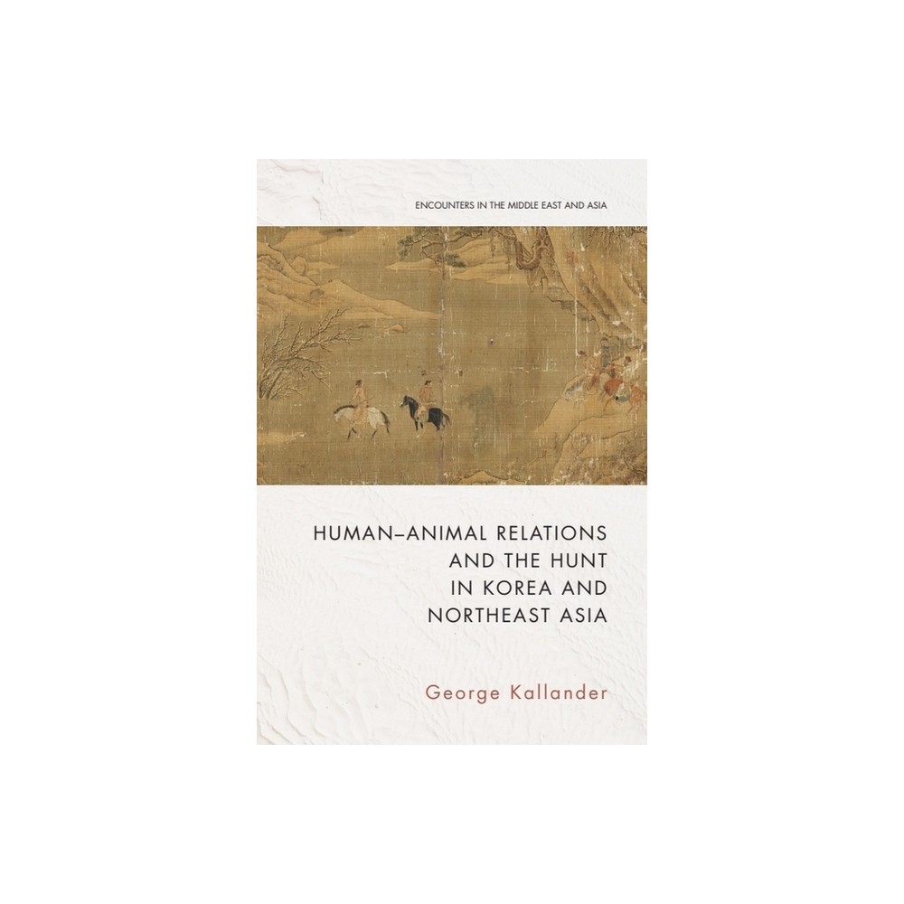 Human-Animal Relations and the Hunt in Korea and Northeast Asia - (Encounters in the Middle East and Asia) by George Kallander (Hardcover)