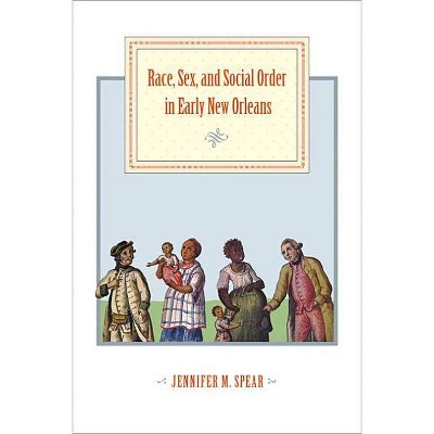 Race, Sex, and Social Order in Early New Orleans - (Early America: History, Context, Culture) by  Jennifer M Spear (Paperback)