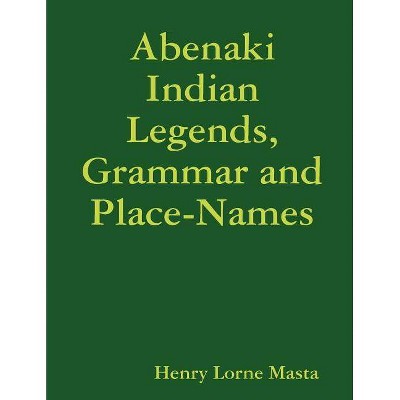 Abenaki Indian Legends, Grammar and Place Names - by  Henry Lorne Masta (Paperback)