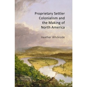 Proprietary Settler Colonialism and the Making of North America - (Economic Transformations) by  Heather Whiteside (Hardcover) - 1 of 1