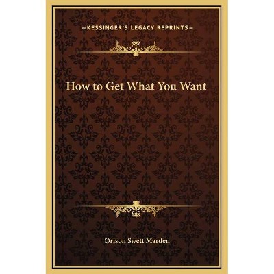 How to Get What You Want - by  Orison Swett Marden (Hardcover)