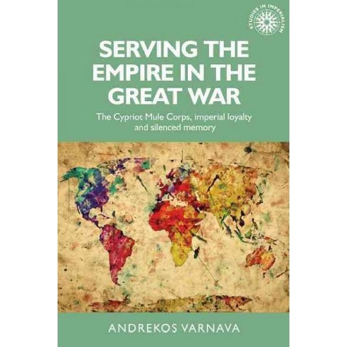 Serving The Empire In The Great War The Cypriot Mule Corps Imperial Loyalty And Silenced Memory - 