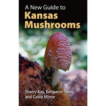 A New Guide to Kansas Mushrooms - by  Sherry Kay & Benjamin Sikes & Caleb Morse (Paperback)