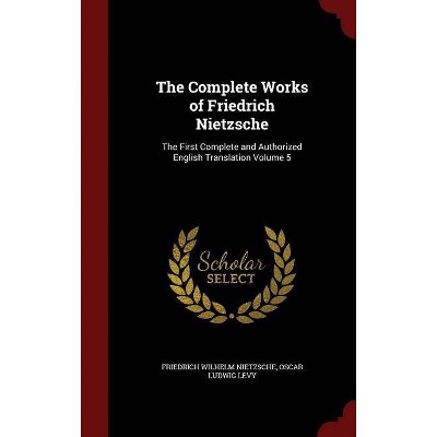 The Complete Works of Friedrich Nietzsche - by  Friedrich Wilhelm Nietzsche & Oscar Ludwig Levy (Hardcover)