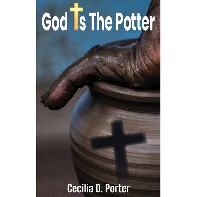 God Is the Potter! - by  Cecilia D Porter (Hardcover)