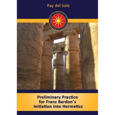 Preliminary Practice for Franz Bardon´s Initiation into Hermetics - by  Ray Del Sole (Paperback)