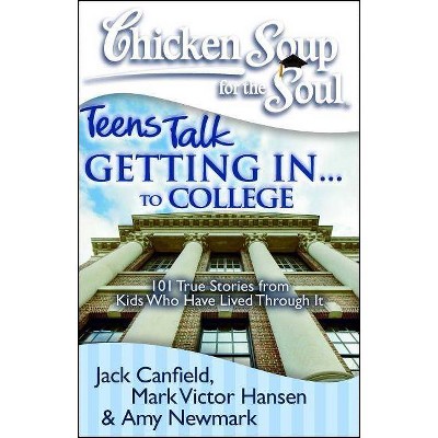 Chicken Soup for the Soul: Teens Talk Getting In. . . to College - by  Jack Canfield & Mark Victor Hansen & Amy Newmark (Paperback)