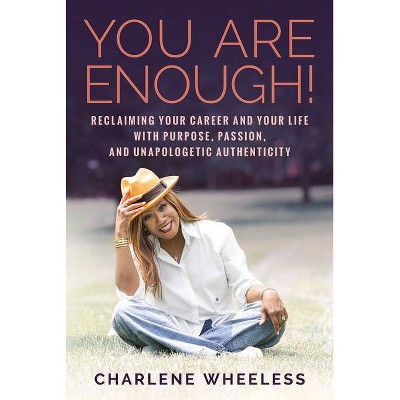 You Are Enough! Reclaiming Your Career and Your Life with Purpose, Passion, and Unapologetic Authenticity - by  Charlene Wheeless (Hardcover)