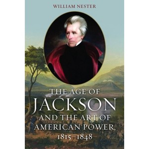 The Age of Jackson and the Art of American Power, 1815-1848 - by  William Nester (Hardcover) - 1 of 1