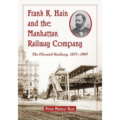 Frank K. Hain and the Manhattan Railway Company - by  Peter Murray Hain (Paperback)