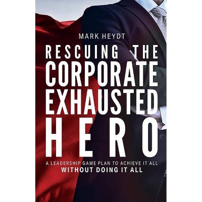 Rescuing the Corporate Exhausted Hero - by  Mark Heydt (Hardcover)